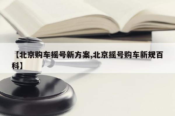 【北京购车摇号新方案,北京摇号购车新规百科】
