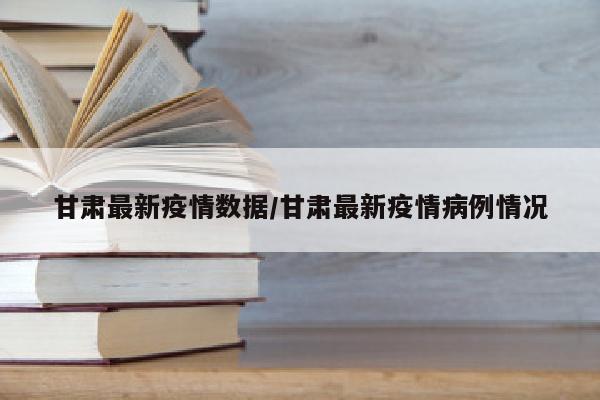 甘肃最新疫情数据/甘肃最新疫情病例情况