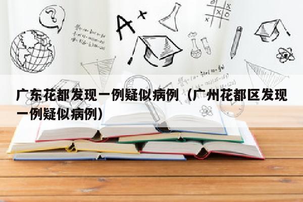 广东花都发现一例疑似病例（广州花都区发现一例疑似病例）