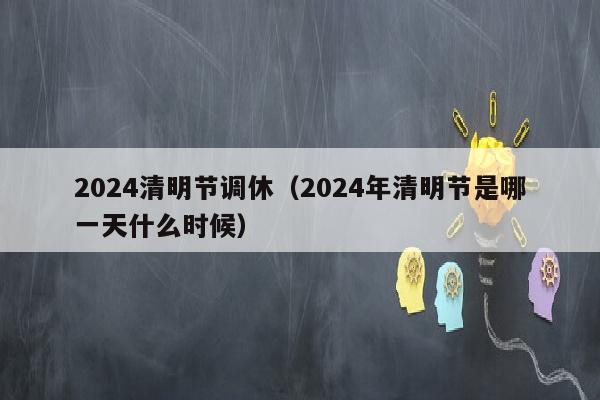 2024清明节调休（2024年清明节是哪一天什么时候）