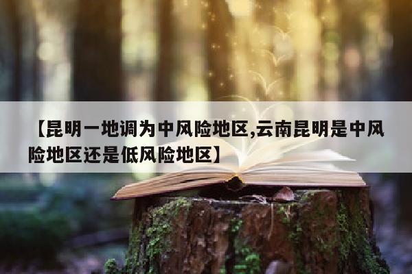 【昆明一地调为中风险地区,云南昆明是中风险地区还是低风险地区】