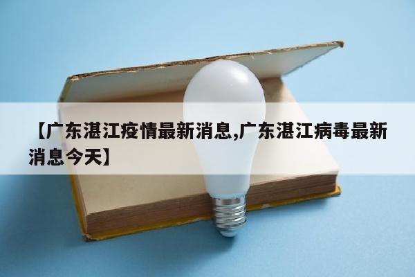 【广东湛江疫情最新消息,广东湛江病毒最新消息今天】