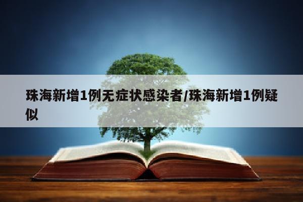 珠海新增1例无症状感染者/珠海新增1例疑似