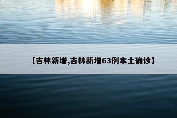 【吉林新增,吉林新增63例本土确诊】