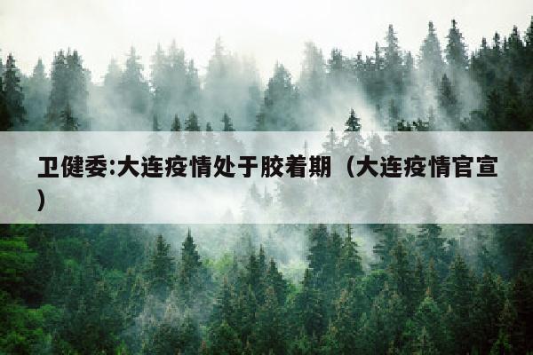 卫健委:大连疫情处于胶着期（大连疫情官宣）