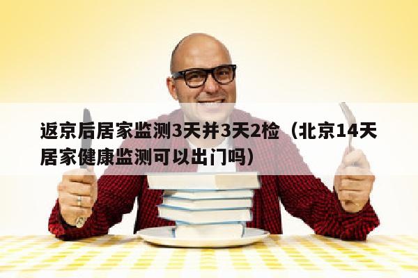 返京后居家监测3天并3天2检（北京14天居家健康监测可以出门吗）