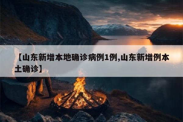 【山东新增本地确诊病例1例,山东新增例本土确诊】