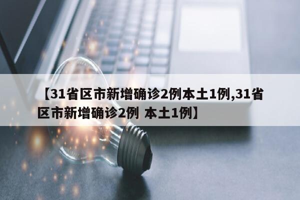 【31省区市新增确诊2例本土1例,31省区市新增确诊2例 本土1例】