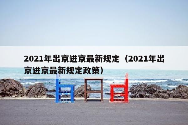 2021年出京进京最新规定（2021年出京进京最新规定政策）