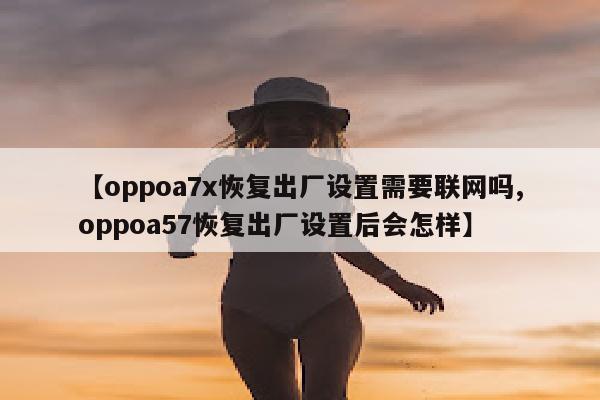 【oppoa7x恢复出厂设置需要联网吗,oppoa57恢复出厂设置后会怎样】