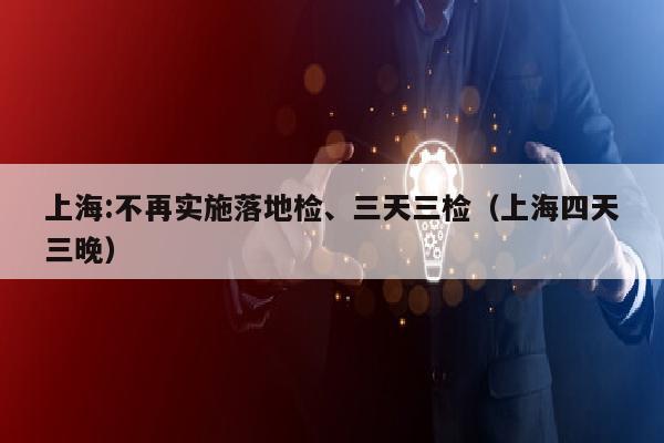 上海:不再实施落地检、三天三检（上海四天三晚）