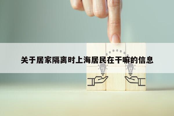 关于居家隔离时上海居民在干嘛的信息