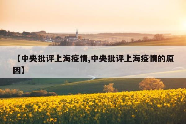 【中央批评上海疫情,中央批评上海疫情的原因】