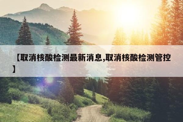 【取消核酸检测最新消息,取消核酸检测管控】