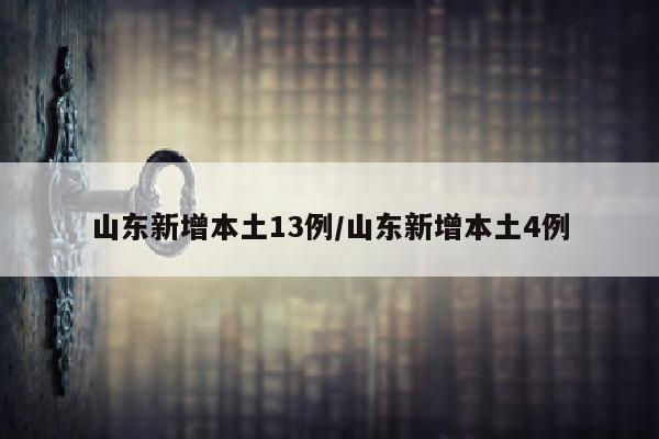 山东新增本土13例/山东新增本土4例