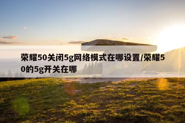 荣耀50关闭5g网络模式在哪设置/荣耀50的5g开关在哪