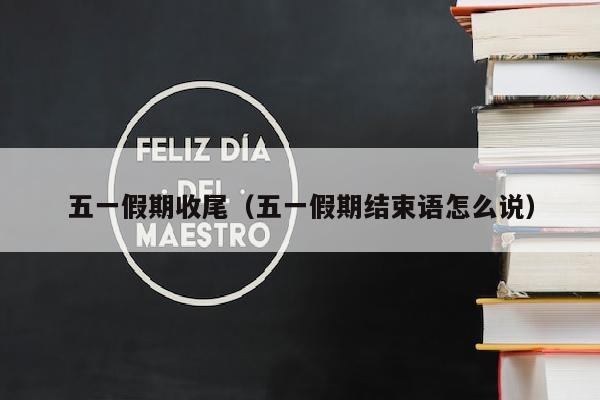 五一假期收尾（五一假期结束语怎么说）