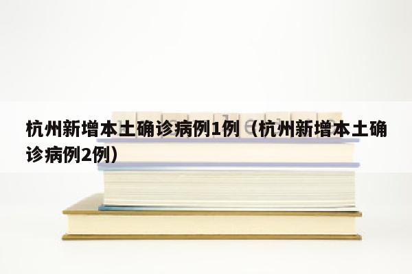 杭州新增本土确诊病例1例（杭州新增本土确诊病例2例）