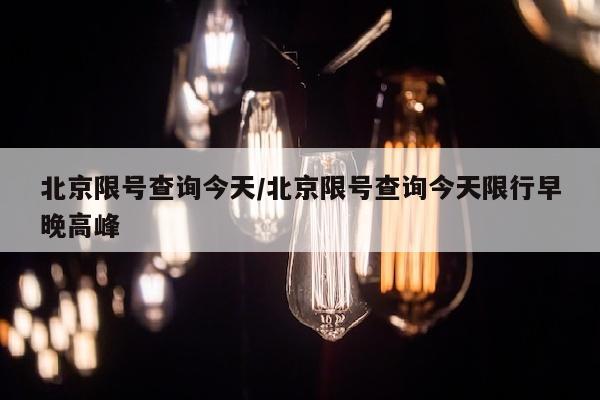 北京限号查询今天/北京限号查询今天限行早晚高峰