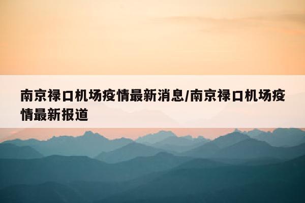 南京禄口机场疫情最新消息/南京禄口机场疫情最新报道