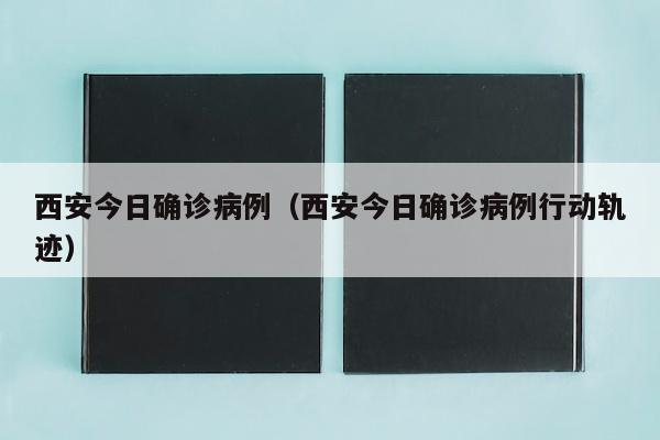 西安今日确诊病例（西安今日确诊病例行动轨迹）