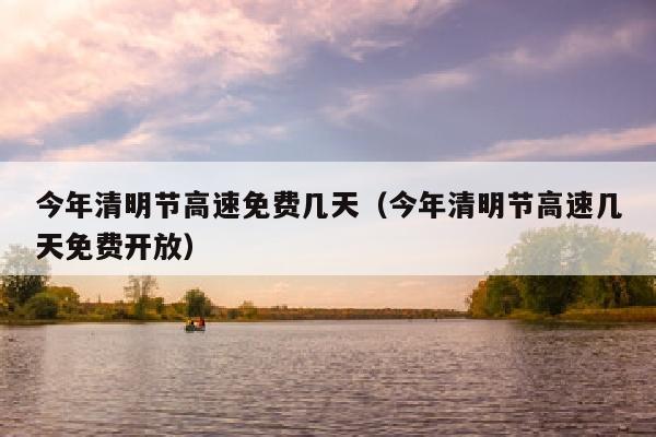 今年清明节高速免费几天（今年清明节高速几天免费开放）