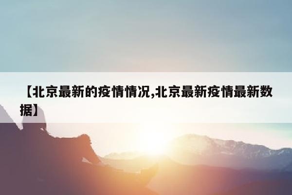 【北京最新的疫情情况,北京最新疫情最新数据】