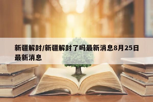 新疆解封/新疆解封了吗最新消息8月25日最新消息