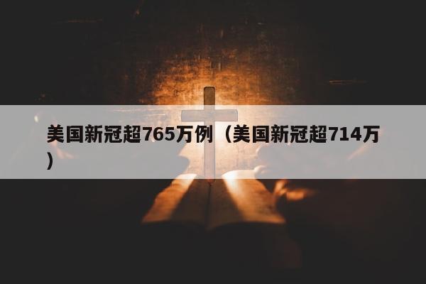 美国新冠超765万例（美国新冠超714万）