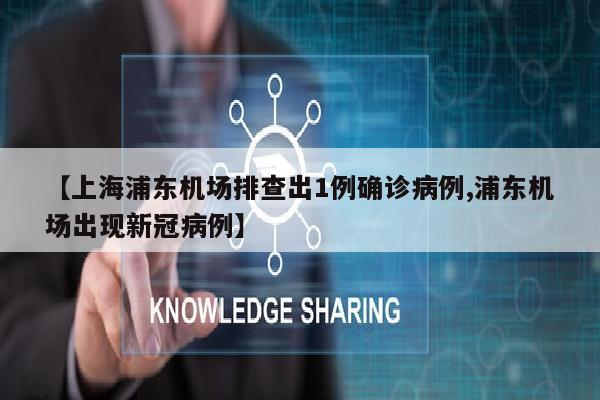 【上海浦东机场排查出1例确诊病例,浦东机场出现新冠病例】