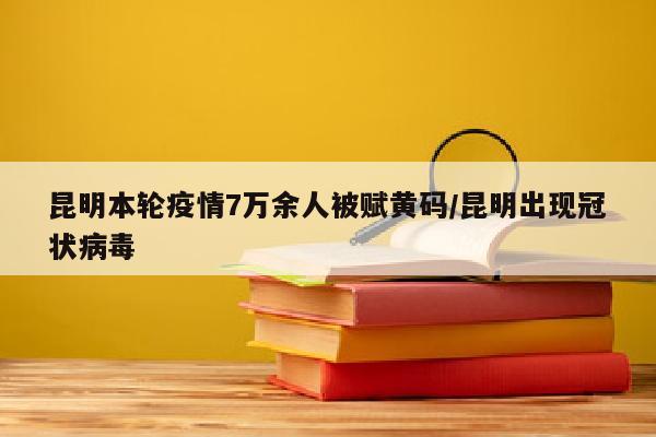 昆明本轮疫情7万余人被赋黄码/昆明出现冠状病毒