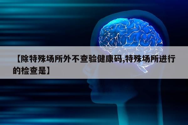 【除特殊场所外不查验健康码,特殊场所进行的检查是】