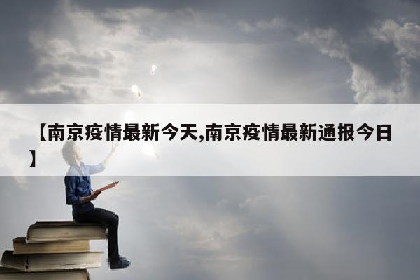 【南京疫情最新今天,南京疫情最新通报今日】
