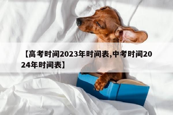 【高考时间2023年时间表,中考时间2024年时间表】