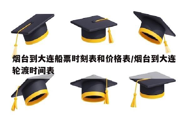 烟台到大连船票时刻表和价格表/烟台到大连轮渡时间表