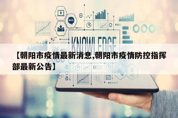 【朝阳市疫情最新消息,朝阳市疫情防控指挥部最新公告】