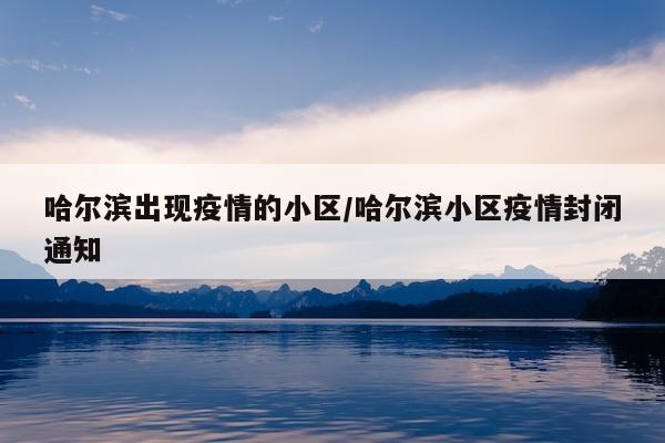 哈尔滨出现疫情的小区/哈尔滨小区疫情封闭通知
