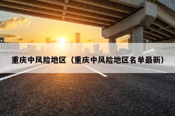 重庆中风险地区（重庆中风险地区名单最新）