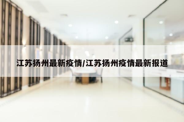 江苏扬州最新疫情/江苏扬州疫情最新报道