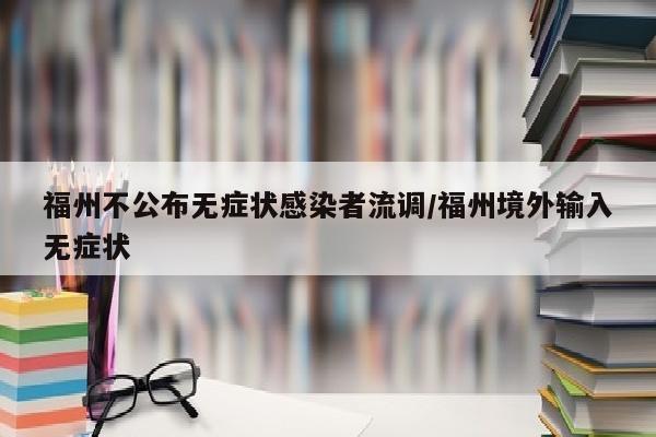 福州不公布无症状感染者流调/福州境外输入无症状