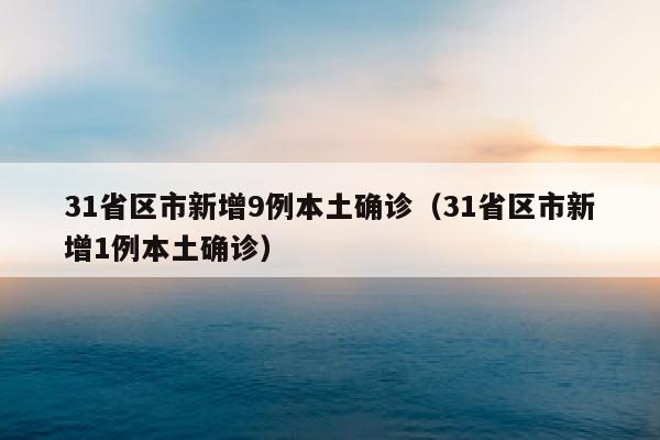 31省区市新增9例本土确诊（31省区市新增1例本土确诊）