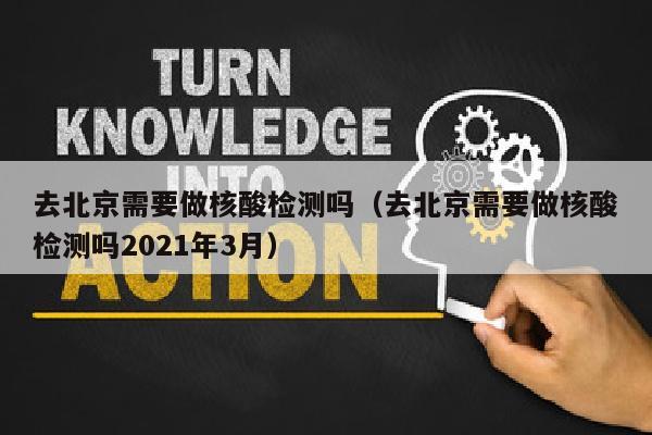去北京需要做核酸检测吗（去北京需要做核酸检测吗2021年3月）