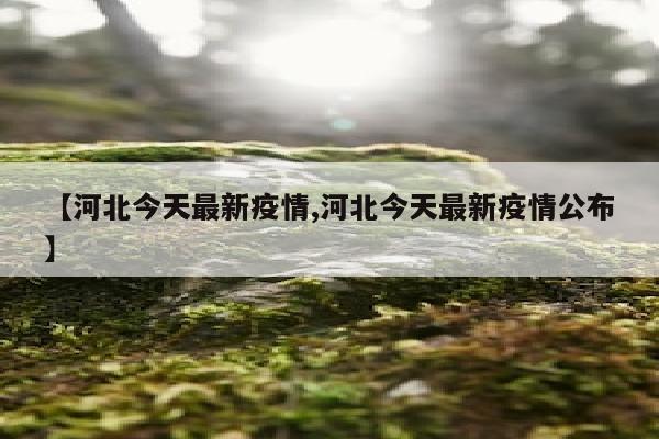 【河北今天最新疫情,河北今天最新疫情公布】