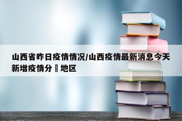山西省昨日疫情情况/山西疫情最新消息今天新增疫情分佈地区