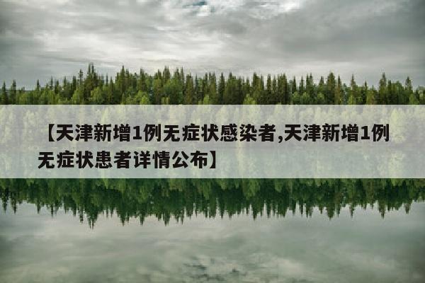 【天津新增1例无症状感染者,天津新增1例无症状患者详情公布】