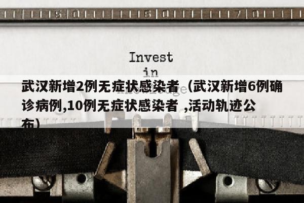 武汉新增2例无症状感染者（武汉新增6例确诊病例,10例无症状感染者 ,活动轨迹公布）