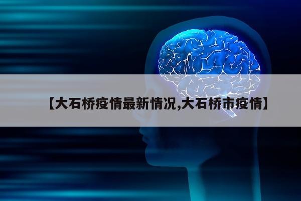 【大石桥疫情最新情况,大石桥市疫情】