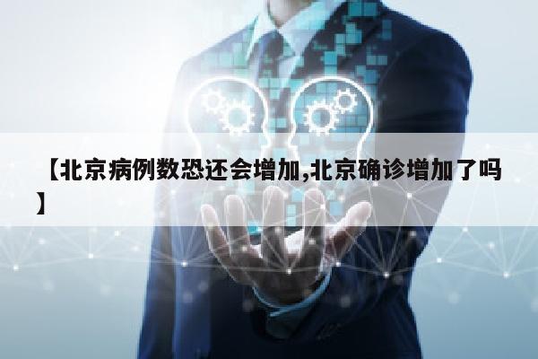 【北京病例数恐还会增加,北京确诊增加了吗】