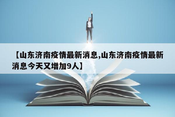 【山东济南疫情最新消息,山东济南疫情最新消息今天又增加9人】
