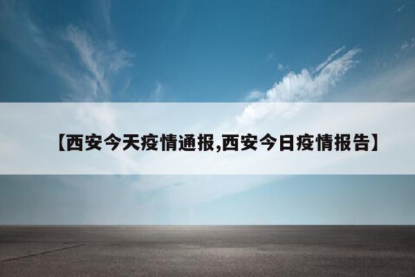 【西安今天疫情通报,西安今日疫情报告】
